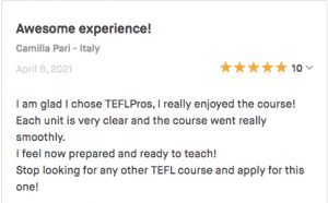 I am glad I chose TEFLPros, I really enjoyed the course! Each unit is very clear and the course went really smoothly. I feel now prepared and ready to teach! Stop looking for any other TEFL course and apply for this one!
