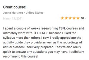 I spent a couple of weeks researching TEFL courses and ultimately went with TEFLPROS because I liked the syllabus more than others I saw. I really appreciate the activity guide they provide as well as the recordings of actual classes! I feel very prepared. They're also really quick to answer any questions you may have. I definitely recommend this course!